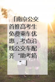 南京公交首推高考生免费乘车优惠，考点沿线公交车配齐“助考箱”