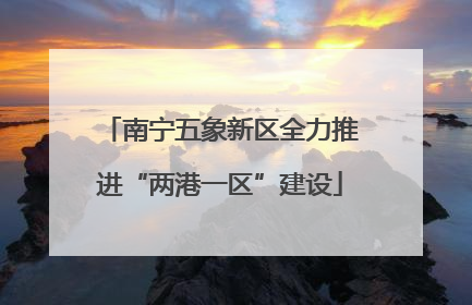 南宁五象新区全力推进“两港一区”建设