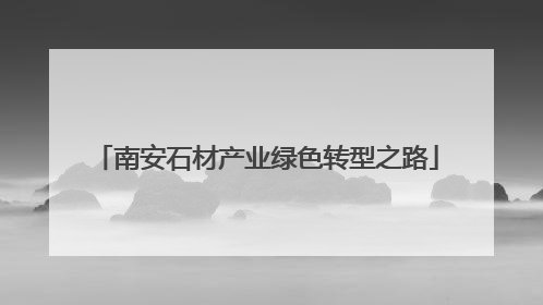 南安石材产业绿色转型之路