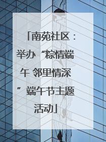 南苑社区：举办“粽情端午 邻里情深”端午节主题活动