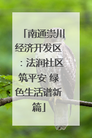南通崇川经济开发区：法润社区筑平安 绿色生活谱新篇