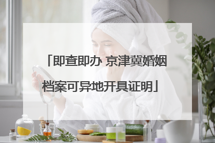 即查即办 京津冀婚姻档案可异地开具证明