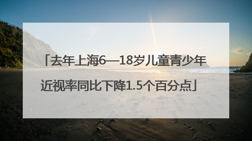 去年上海6—18岁儿童青少年近视率同比下降1.5个百分点