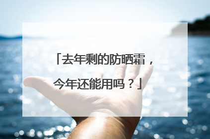 去年剩的防晒霜，今年还能用吗？