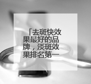 去斑快效果最好的品牌，淡斑效果排名第一，到底强在哪儿？