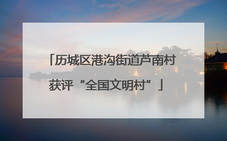 历城区港沟街道芦南村获评“全国文明村”