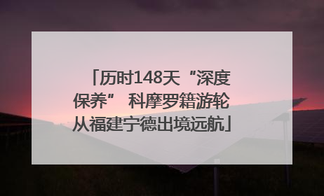 历时148天“深度保养” 科摩罗籍游轮从福建宁德出境远航