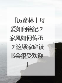 厉彦林丨母爱如何铭记？家风如何传承？这场家庭读书会很受欢迎