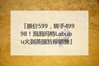 原价599，转手49998！泡泡玛特Labubu火到英国暂停销售