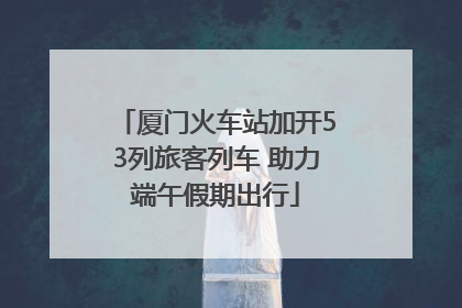 厦门火车站加开53列旅客列车 助力端午假期出行