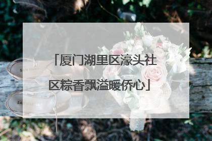 厦门湖里区濠头社区粽香飘溢暖侨心