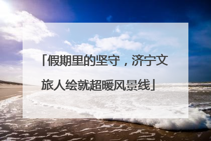 假期里的坚守，济宁文旅人绘就超暖风景线
