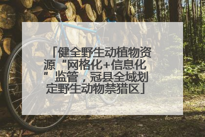 健全野生动植物资源“网格化+信息化”监管，冠县全域划定野生动物禁猎区