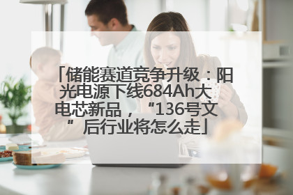 储能赛道竞争升级：阳光电源下线684Ah大电芯新品，“136号文”后行业将怎么走