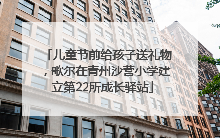 儿童节前给孩子送礼物，歌尔在青州沙营小学建立第22所成长驿站