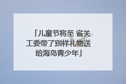 儿童节将至 省关工委带了别样礼物送给海岛青少年