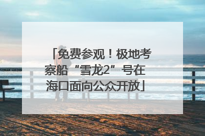 免费参观！极地考察船“雪龙2”号在海口面向公众开放