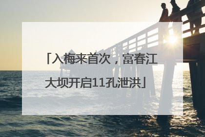 入梅来首次，富春江大坝开启11孔泄洪
