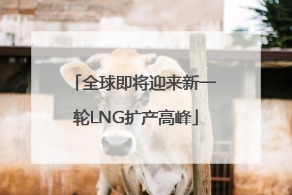 全球即将迎来新一轮LNG扩产高峰