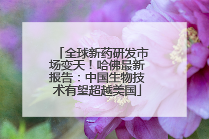全球新药研发市场变天！哈佛最新报告：中国生物技术有望超越美国