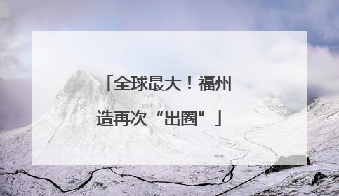 全球最大！福州造再次“出圈”