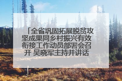 全省巩固拓展脱贫攻坚成果同乡村振兴有效衔接工作动员部署会召开 吴晓军主持并讲话 罗东川作安排部署