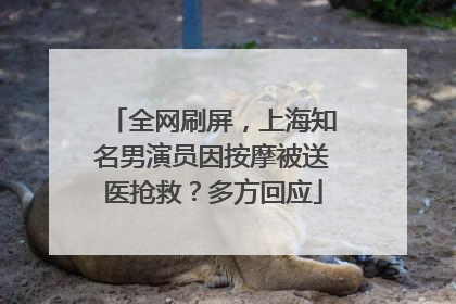全网刷屏，上海知名男演员因按摩被送医抢救？多方回应