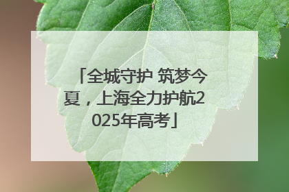 全城守护 筑梦今夏，上海全力护航2025年高考