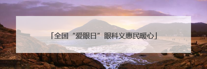 全国“爱眼日”眼科义惠民暖心