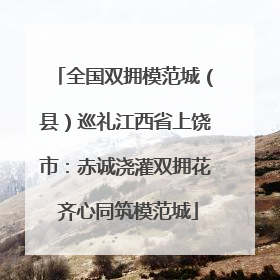 全国双拥模范城（县）巡礼江西省上饶市：赤诚浇灌双拥花 齐心同筑模范城