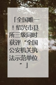 全国唯一！绍兴市县所三级同时获评“全国公安机关执法示范单位”