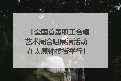全国首届职工合唱艺术周合唱展演活动在太原钟楼街举行