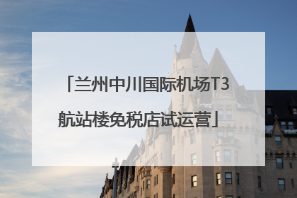 兰州中川国际机场T3航站楼免税店试运营