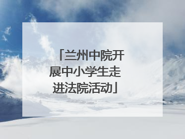 兰州中院开展中小学生走进法院活动