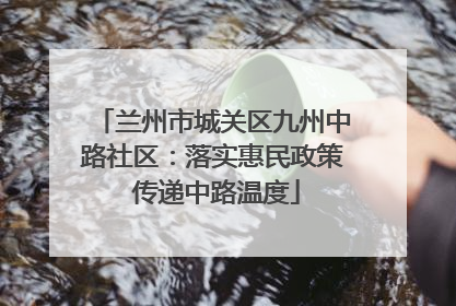 兰州市城关区九州中路社区：落实惠民政策 传递中路温度