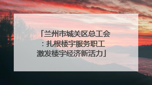 兰州市城关区总工会：扎根楼宇服务职工 激发楼宇经济新活力