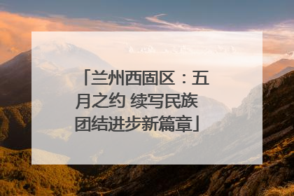兰州西固区：五月之约 续写民族团结进步新篇章