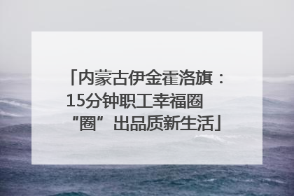 内蒙古伊金霍洛旗：15分钟职工幸福圈 “圈”出品质新生活