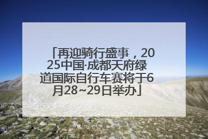 再迎骑行盛事，2025中国·成都天府绿道国际自行车赛将于6月28~29日举办
