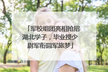军校组团亮相抢招湖北学子，毕业授少尉军衔圆军旅梦