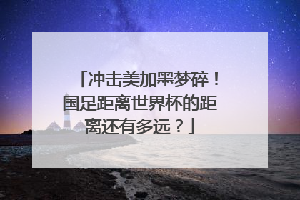 冲击美加墨梦碎！国足距离世界杯的距离还有多远？