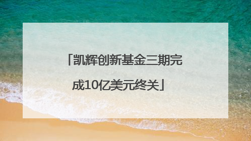 凯辉创新基金三期完成10亿美元终关