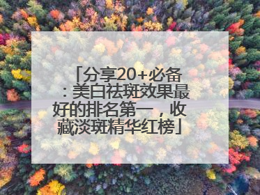 分享20+必备：美白祛斑效果最好的排名第一，收藏淡斑精华红榜