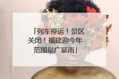 列车停运！景区关闭！福建迎今年范围最广暴雨