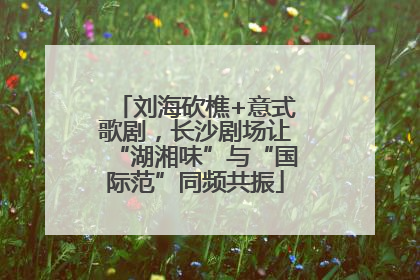 刘海砍樵+意式歌剧，长沙剧场让“湖湘味”与“国际范”同频共振