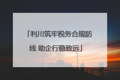 利川筑牢税务合规防线 助企行稳致远