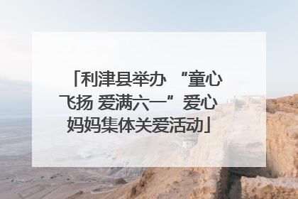 利津县举办 “童心飞扬 爱满六一”爱心妈妈集体关爱活动
