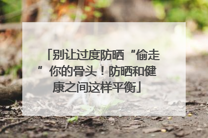 别让过度防晒“偷走”你的骨头！防晒和健康之间这样平衡