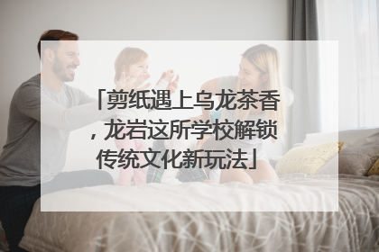 剪纸遇上乌龙茶香，龙岩这所学校解锁传统文化新玩法
