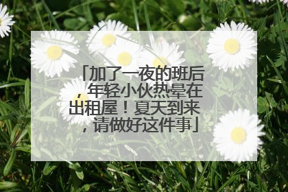加了一夜的班后，年轻小伙热晕在出租屋！夏天到来，请做好这件事